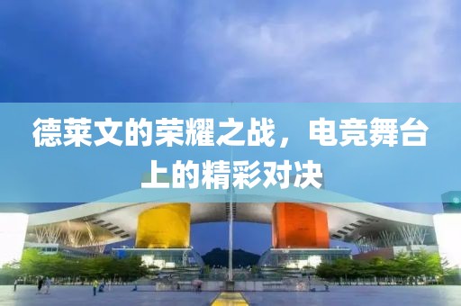 德莱文的荣耀之战，电竞舞台上的精彩对决
