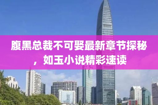 腹黑总裁不可娶最新章节探秘，如玉小说精彩速读
