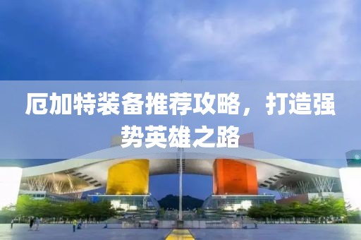 厄加特装备推荐攻略，打造强势英雄之路