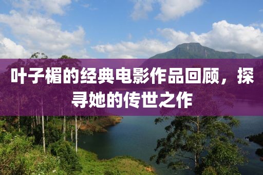 叶子楣的经典电影作品回顾，探寻她的传世之作