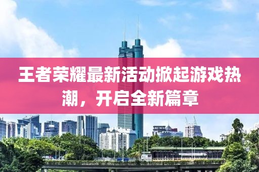 王者荣耀最新活动掀起游戏热潮，开启全新篇章