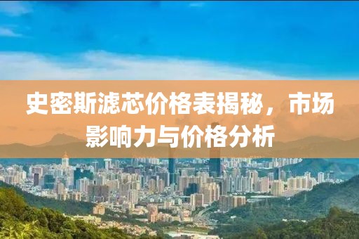 史密斯滤芯价格表揭秘，市场影响力与价格分析