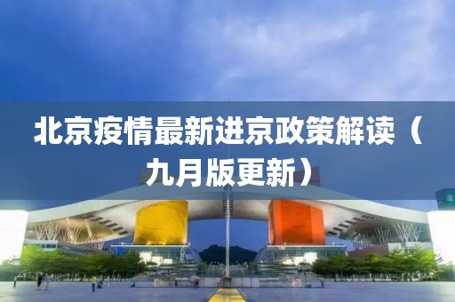 北京疫情最新进京政策解读（九月版更新）