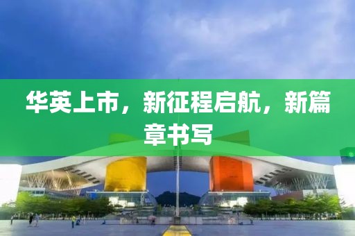 华英上市，新征程启航，新篇章书写