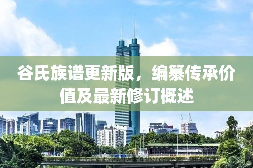 谷氏族谱更新版，编纂传承价值及最新修订概述