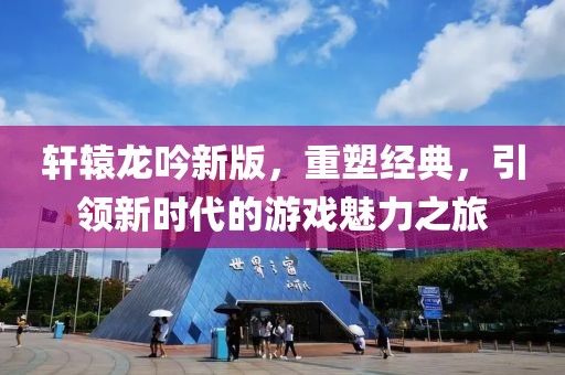 轩辕龙吟新版，重塑经典，引领新时代的游戏魅力之旅