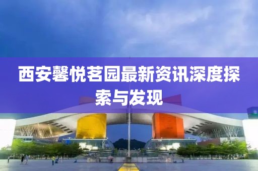 西安馨悦茗园最新资讯深度探索与发现