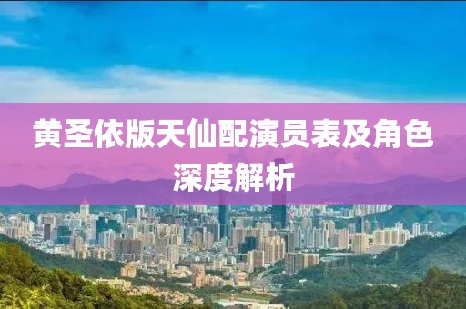 黄圣依版天仙配演员表及角色深度解析