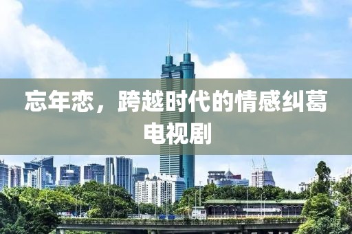 忘年恋，跨越时代的情感纠葛电视剧