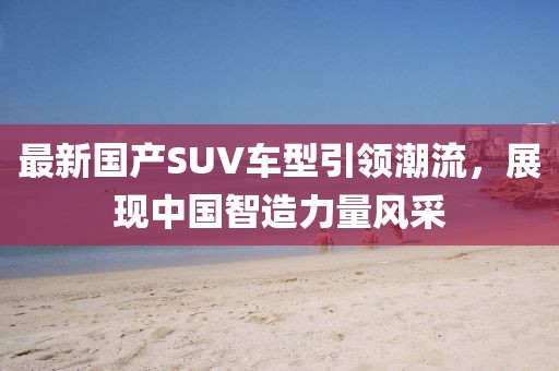 最新国产SUV车型引领潮流，展现中国智造力量风采