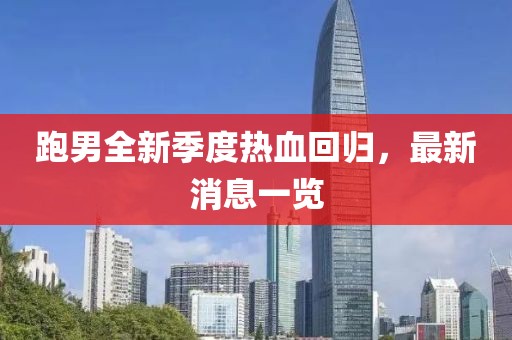 跑男全新季度热血回归，最新消息一览
