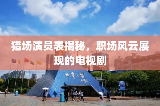 猎场演员表揭秘，职场风云展现的电视剧