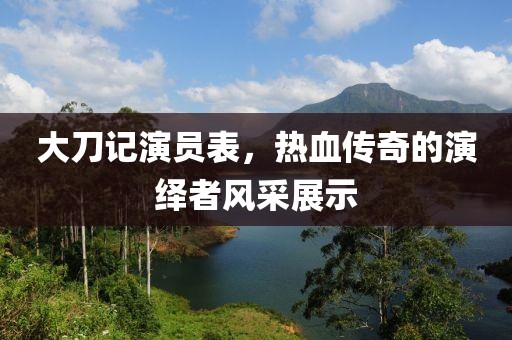 大刀记演员表，热血传奇的演绎者风采展示
