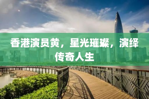 香港演员黄，星光璀璨，演绎传奇人生