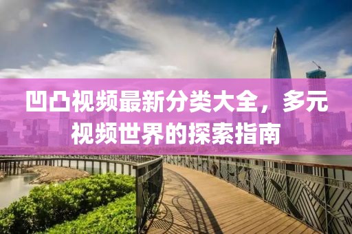 凹凸视频最新分类大全，多元视频世界的探索指南
