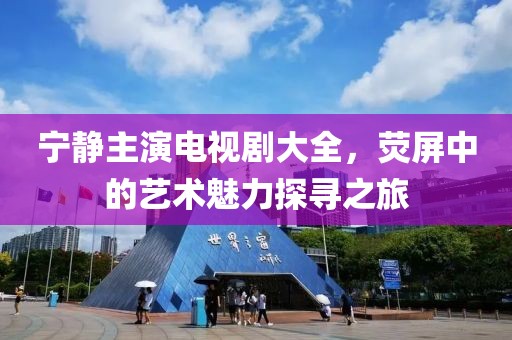 宁静主演电视剧大全，荧屏中的艺术魅力探寻之旅