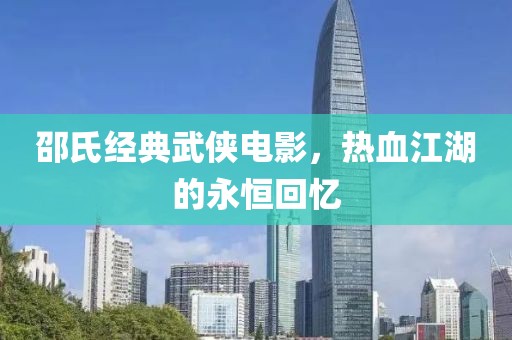 邵氏经典武侠电影，热血江湖的永恒回忆