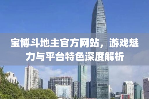 宝博斗地主官方网站，游戏魅力与平台特色深度解析