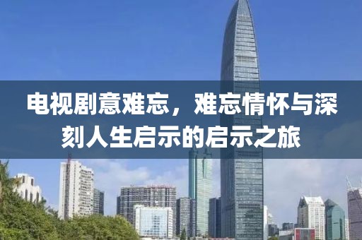 电视剧意难忘，难忘情怀与深刻人生启示的启示之旅