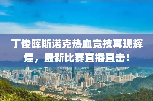 丁俊晖斯诺克热血竞技再现辉煌，最新比赛直播直击！