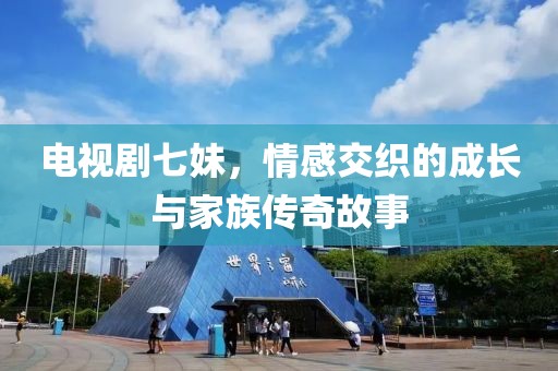 电视剧七妹，情感交织的成长与家族传奇故事