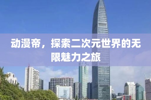 动漫帝，探索二次元世界的无限魅力之旅