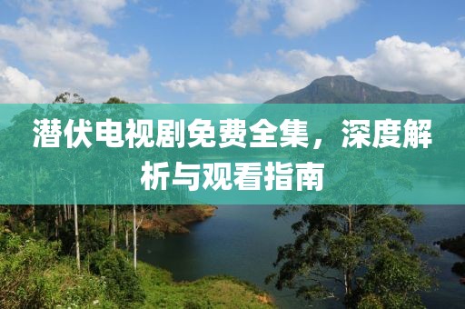 潜伏电视剧免费全集，深度解析与观看指南