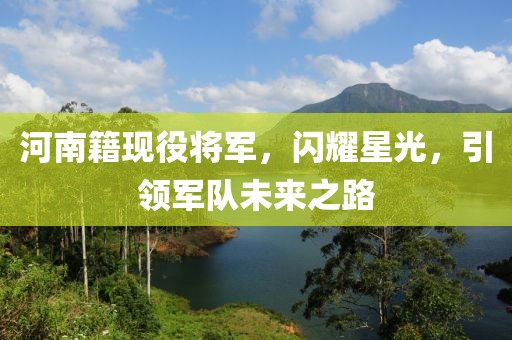 河南籍现役将军，闪耀星光，引领军队未来之路