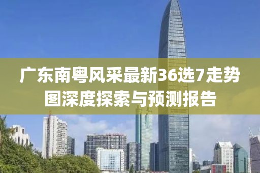 广东南粤风采最新36选7走势图深度探索与预测报告