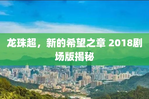 龙珠超，新的希望之章 2018剧场版揭秘