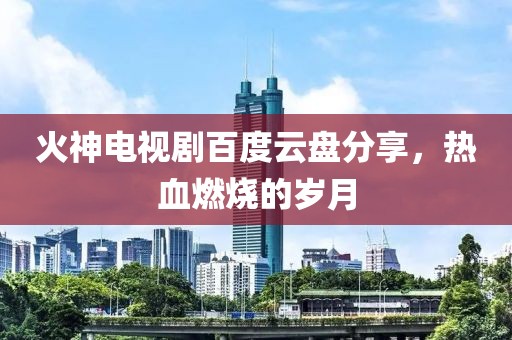 火神电视剧百度云盘分享，热血燃烧的岁月
