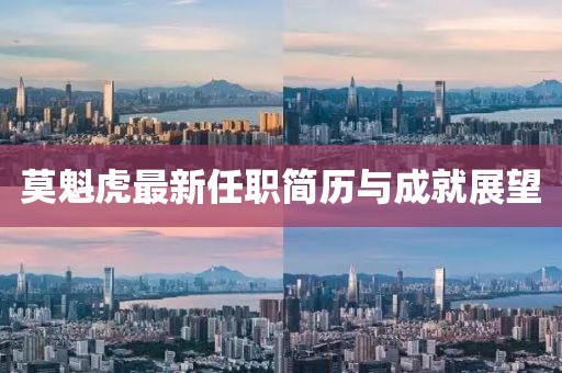 莫魁虎最新任职简历与成就展望