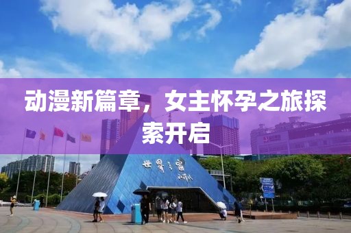 动漫新篇章，女主怀孕之旅探索开启