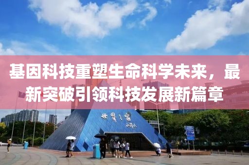 基因科技重塑生命科学未来，最新突破引领科技发展新篇章