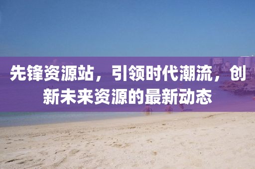 先锋资源站，引领时代潮流，创新未来资源的最新动态