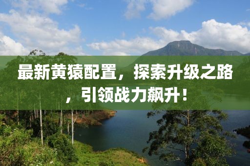 最新黄猿配置，探索升级之路，引领战力飙升！