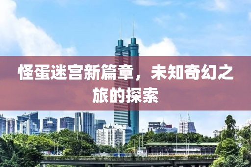 怪蛋迷宫新篇章，未知奇幻之旅的探索