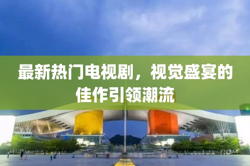 最新热门电视剧，视觉盛宴的佳作引领潮流