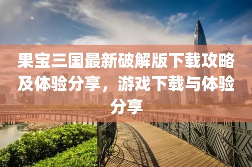果宝三国最新破解版下载攻略及体验分享，游戏下载与体验分享