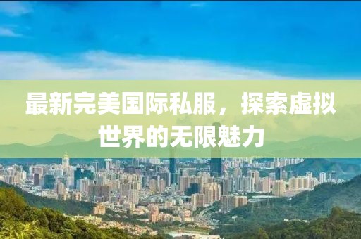 最新完美国际私服，探索虚拟世界的无限魅力