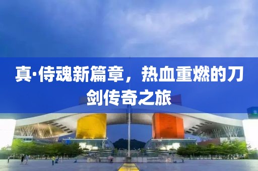 真·侍魂新篇章，热血重燃的刀剑传奇之旅