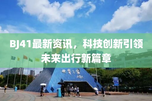 BJ41最新资讯，科技创新引领未来出行新篇章