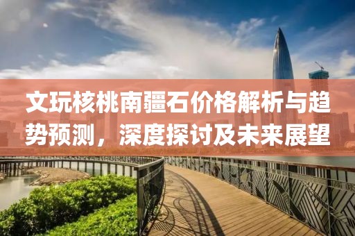 文玩核桃南疆石价格解析与趋势预测，深度探讨及未来展望