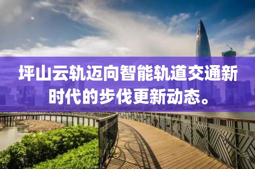 坪山云轨迈向智能轨道交通新时代的步伐更新动态。