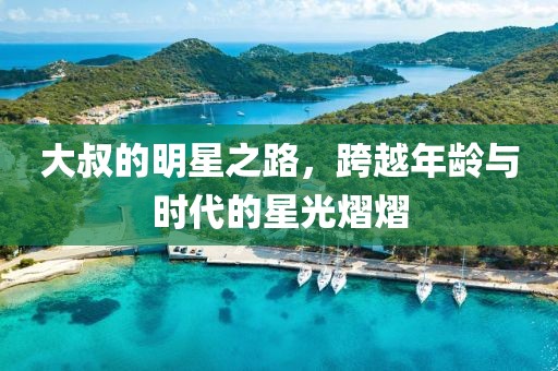 大叔的明星之路，跨越年龄与时代的星光熠熠