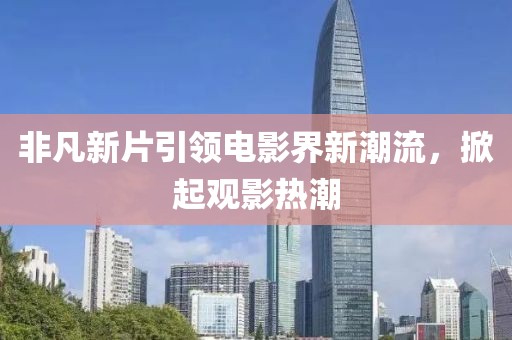 非凡新片引领电影界新潮流，掀起观影热潮