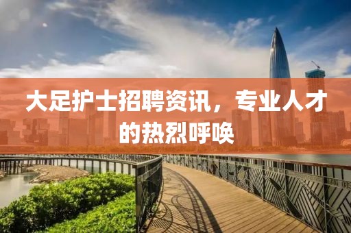 大足护士招聘资讯，专业人才的热烈呼唤