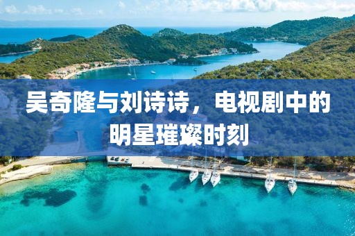 吴奇隆与刘诗诗，电视剧中的明星璀璨时刻