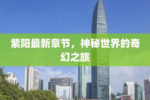 紫阳最新章节，神秘世界的奇幻之旅