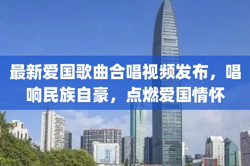 最新爱国歌曲合唱视频发布，唱响民族自豪，点燃爱国情怀